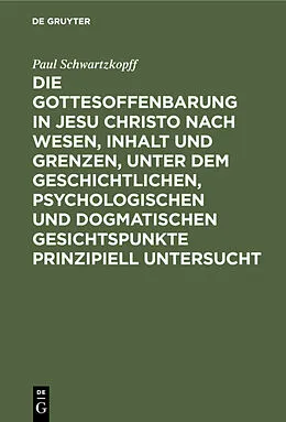 E-Book (pdf) Die Gottesoffenbarung in Jesu Christo nach Wesen, Inhalt und Grenzen, unter dem geschichtlichen, psychologischen und dogmatischen Gesichtspunkte prinzipiell untersucht von Paul Schwartzkopff