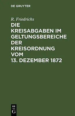 E-Book (pdf) Die Kreisabgaben im Geltungsbereiche der Kreisordnung vom 13. Dezember 1872 von R. Friedrichs