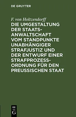 PDF Die Umgestaltung der Staatsanwaltschaft vom Standpunkte unabhängiger Strafjustiz und der Entwurf einer Strafprozeß-Ordnung für den Preußischen Staat von F. von Holtzendorff