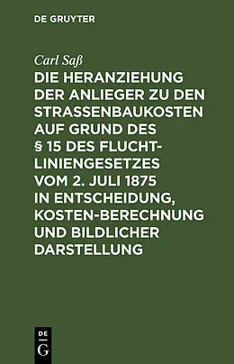 E-Book (pdf) Die Heranziehung der Anlieger zu den Straßenbaukosten auf Grund des § 15 des Fluchtliniengesetzes vom 2. Juli 1875 in Entscheidung, Kostenberechnung und bildlicher Darstellung von Carl Saß