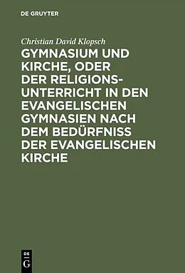 PDF Gymnasium und Kirche, oder der Religionsunterricht in den evangelischen Gymnasien nach dem Bedürfniß der evangelischen Kirche von Christian David Klopsch