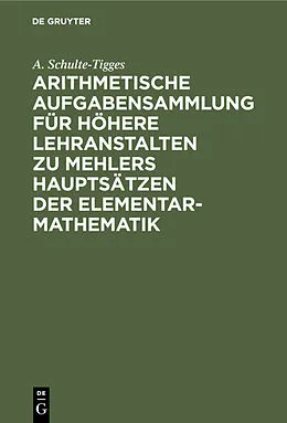 E-Book (pdf) Arithmetische Aufgabensammlung für höhere Lehranstalten zu Mehlers Hauptsätzen der Elementar-Mathematik von A. Schulte-Tigges