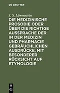 E-Book (pdf) Die medizinische Prosodie oder über die richtige Aussprache der in der Medizin und Pharmacie gebräuchlichen Ausdrücke, mit besonderer Rücksicht auf Etymologie von J. S. Löwenstein