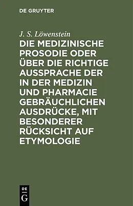 E-Book (pdf) Die medizinische Prosodie oder über die richtige Aussprache der in der Medizin und Pharmacie gebräuchlichen Ausdrücke, mit besonderer Rücksicht auf Etymologie von J. S. Löwenstein