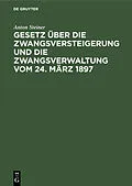 E-Book (pdf) Gesetz über die Zwangsversteigerung und die Zwangsverwaltung vom 24. März 1897 von Anton Steiner