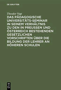E-Book (pdf) Das Pädagogische Universitäts-Seminar in seinem Verhältnis zu den in Preussen und Österreich bestehenden gesetzlichen Vorschriften über die Bildung der Lehrer an Höheren Schulen von Theodor Vogt