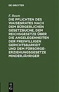 PDF Die Pflichten des Waisenrates nach dem Bürgerlichen Gesetzbuche, dem Reichsgesetze über die Angelegenheiten der freiwilligen Gerichtsbarkeit und dem Fürsorgeerziehungsgesetze Minderjähriger von F. Baum