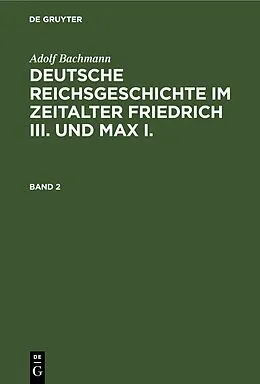 E-Book (pdf) Deutsche Reichsgeschichte im Zeitalter Friedrich III. und Max I.. Band 2 von Adolf Bachmann