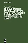 E-Book (pdf) Eine juristische Studie als Beitrag zu dem erwarteten Gesetz über das Vormundschaftswesen von Heinrich Walter