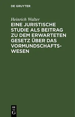 E-Book (pdf) Eine juristische Studie als Beitrag zu dem erwarteten Gesetz über das Vormundschaftswesen von Heinrich Walter