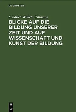 E-Book (pdf) Blicke auf die Bildung unserer Zeit und auf Wissenschaft und Kunst der Bildung von Friedrich Wilhelm Tittmann