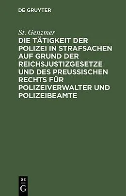 E-Book (pdf) Die Tätigkeit der Polizei in Strafsachen auf Grund der Reichsjustizgesetze und des Preußischen Rechts für Polizeiverwalter und Polizeibeamte von St. Genzmer