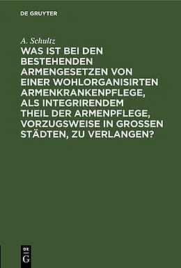 E-Book (pdf) Was ist bei den bestehenden Armengesetzen von einer wohlorganisirten Armenkrankenpflege, als integrirendem Theil der Armenpflege, vorzugsweise in grossen Städten, zu verlangen? von A. Schultz