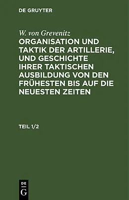 PDF Organisation und Taktik der Artillerie, und Geschichte ihrer taktischen Ausbildung von den frühesten bis auf die neuesten Zeiten. Teil 1/2 von W. von Grevenitz