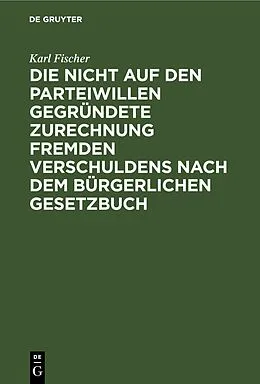 E-Book (pdf) Die nicht auf den Parteiwillen gegründete Zurechnung fremden Verschuldens nach dem bürgerlichen Gesetzbuch von Karl Fischer