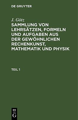 E-Book (pdf) J. Götz: Sammlung von Lehrsätzen, Formeln und Aufgaben aus der gewöhnlichen... / Sammlung von Lehrsätzen, Formeln und Aufgaben aus der gewöhnlichen Rechenkunst, Mathematik und Physik von J. Götz