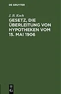 E-Book (pdf) Gesetz, die Überleitung von Hypotheken vom 15. Mai 1906 von J. B. Koch