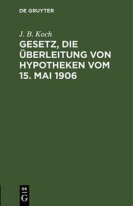 E-Book (pdf) Gesetz, die Überleitung von Hypotheken vom 15. Mai 1906 von J. B. Koch