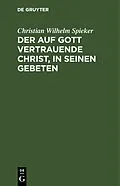 E-Book (pdf) Der auf Gott vertrauende Christ, in seinen Gebeten von Christian Wilhelm Spieker