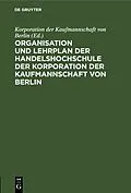 E-Book (pdf) Organisation und Lehrplan der Handelshochschule der Korporation der Kaufmannschaft von Berlin von 