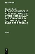 E-Book (pdf) Römische Historie von Erbauung der Stadt Rom, bis auf die Schlacht bey Actium, oder das Ende der Republic. Teil 6 von Charles Rollin