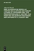 E-Book (pdf) Drei akademische Reden am vierten Seculartage der Geburt Luthers 10. November 1883, zur Preisvertheilung 8. Juni 1887, zur Feier des 150jährigen Bestehens der Universität 8. August 1887 von Albrecht Ritschl