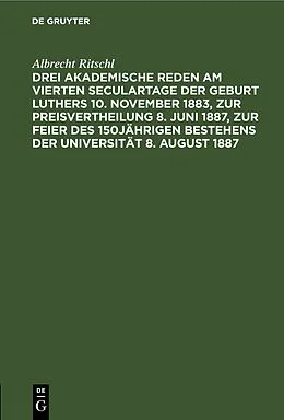 E-Book (pdf) Drei akademische Reden am vierten Seculartage der Geburt Luthers 10. November 1883, zur Preisvertheilung 8. Juni 1887, zur Feier des 150jährigen Bestehens der Universität 8. August 1887 von Albrecht Ritschl
