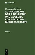 E-Book (pdf) Aufgaben aus der Arithmetik und Algebra für Real- und Bürgerschulen. Heft 2 von Hermann Schubert