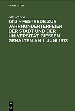 E-Book (pdf) 1813  Festrede zur Jahrhunderterfeier der Stadt und der Universität Gießen gehalten am 1. Juni 1913 von Samuel Eck
