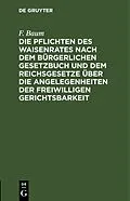 PDF Die Pflichten des Waisenrates nach dem Bürgerlichen Gesetzbuch und dem Reichsgesetze über die Angelegenheiten der freiwilligen Gerichtsbarkeit von F. Baum