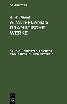 E-Book (pdf) A. W. Iffland: A. W. Ifflands dramatische Werke / Herbsttag. Leichter Sinn. Friedrich von Oestreich von A. W. Iffland