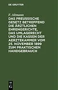 E-Book (pdf) Das Preußische Gesetz betreffend die ärztlichen Ehrengerichte, das Umlagerecht und Die Kassen der Aerztekammer vom 25. November 1899 zum praktischen Handgebrauch von F. Altmann