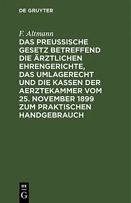 E-Book (pdf) Das Preußische Gesetz betreffend die ärztlichen Ehrengerichte, das Umlagerecht und Die Kassen der Aerztekammer vom 25. November 1899 zum praktischen Handgebrauch von F. Altmann