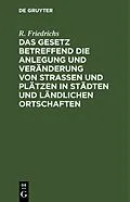 E-Book (pdf) Das Gesetz betreffend die Anlegung und Veränderung von Straßen und Plätzen in Städten und ländlichen Ortschaften von R. Friedrichs
