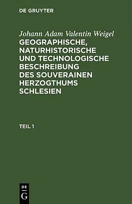 PDF Johann Adam Valentin Weigel: Geographische, naturhistorische und technologische Beschreibung des souverainen Herzogthums Schlesien. Teil 1 von Johann Adam Valentin Weigel