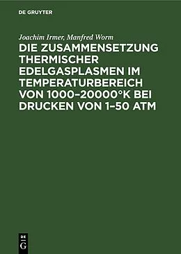 E-Book (pdf) Die Zusammensetzung thermischer Edelgasplasmen im Temperaturbereich von 100020000°K bei Drucken von 150 atm von Joachim Irmer, Manfred Worm
