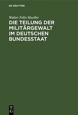 E-Book (pdf) Die Teilung der Militärgewalt im deutschen Bundesstaat von Walter Felix Mueller