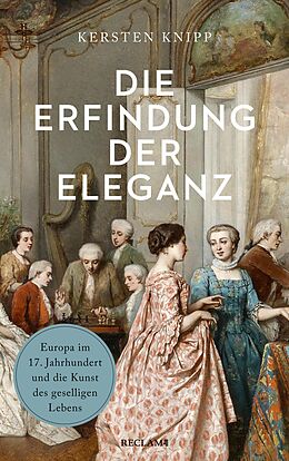 E-Book (epub) Die Erfindung der Eleganz. Europa im 17. Jahrhundert und die Kunst des geselligen Lebens von Kersten Knipp