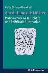 Kartonierter Einband Am Anfang die Mütter - matriarchale Gesellschaft und Politik als Alternative von Heide Göttner-Abendroth