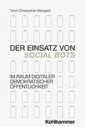 E-Book (pdf) Der Einsatz von Social Bots im Raum digitaler demokratischer Öffentlichkeit von Tyron Wangard