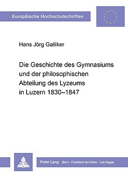 Kartonierter Einband Die Geschichte des Gymnasiums und der philosophischen Abteilung des Lyzeums in Luzern 1830-1847 von Hans Jörg Galliker