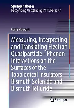 E-Book (pdf) Measuring, Interpreting and Translating Electron Quasiparticle - Phonon Interactions on the Surfaces of the Topological Insulators Bismuth Selenide and Bismuth Telluride von Colin Howard