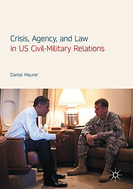 Fester Einband Crisis, Agency, and Law in US Civil-Military Relations von Daniel Maurer
