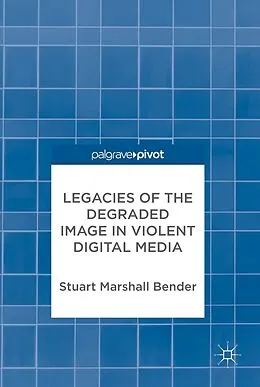 E-Book (pdf) Legacies of the Degraded Image in Violent Digital Media von Stuart Marshall Bender