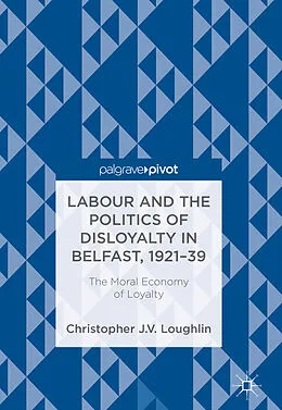 E-Book (pdf) Labour and the Politics of Disloyalty in Belfast, 1921-39 von Christopher J. V. Loughlin