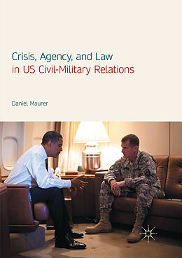 Kartonierter Einband Crisis, Agency, and Law in US Civil-Military Relations von Daniel Maurer