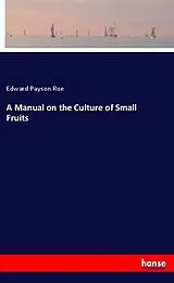 Kartonierter Einband (Kt) A Manual on the Culture of Small Fruits von Edward Payson Roe