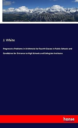 Couverture cartonnée Progressive Problems in Arithmetic for Fourth Classes in Public Schools and Candidates for Entrance to High Schools and Collegiate Institutes de J. White