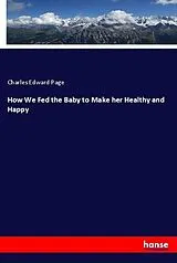 Kartonierter Einband (Kt) How We Fed the Baby to Make her Healthy and Happy von Charles Edward Page