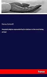 Kartonierter Einband (Kt) Revealed religion expounded by its relations to the moral being of God von Henry Cotterill